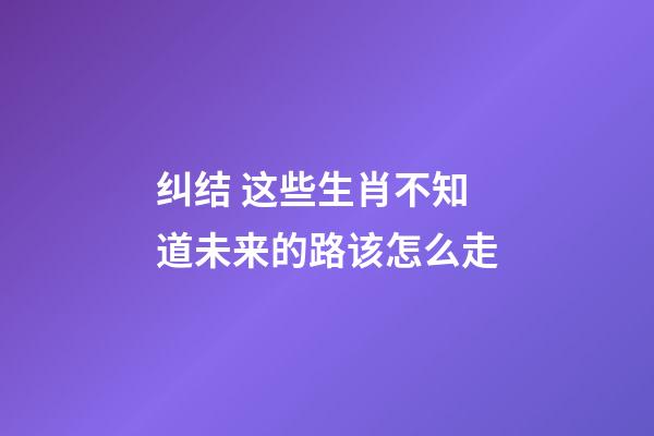 纠结 这些生肖不知道未来的路该怎么走